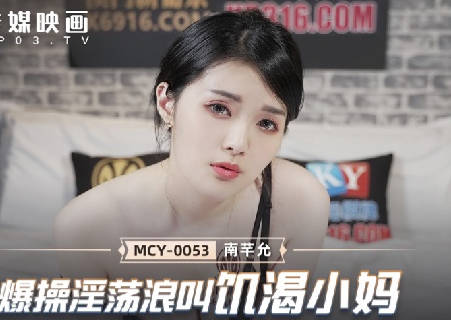 MCY-0053爆操淫荡浪叫饥渴小妈-南芊允